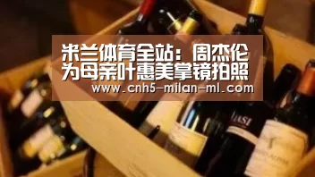 米兰体育全站：周杰伦为母亲叶惠美掌镜拍照